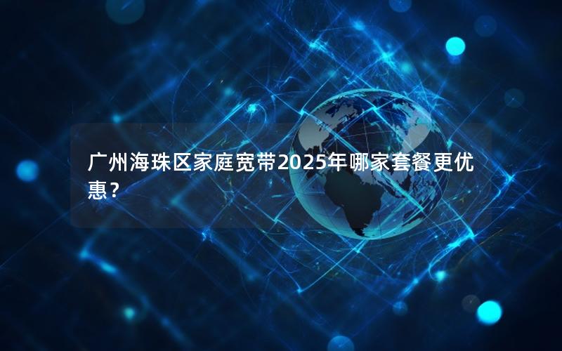 广州海珠区家庭宽带2025年哪家套餐更优惠？