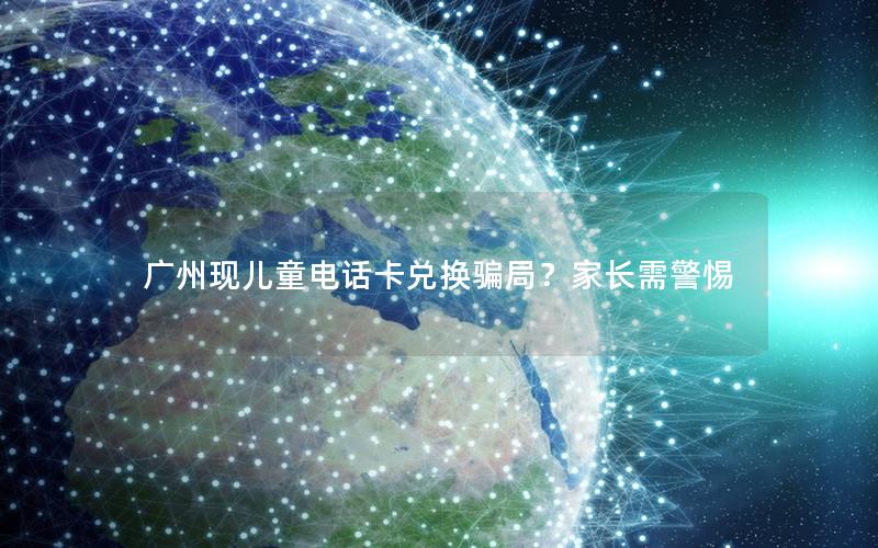 广州现儿童电话卡兑换骗局？家长需警惕