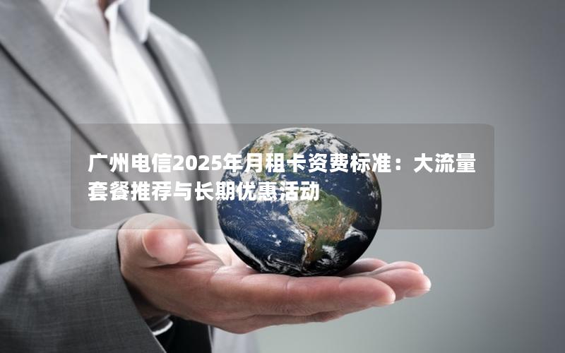 广州电信2025年月租卡资费标准：大流量套餐推荐与长期优惠活动