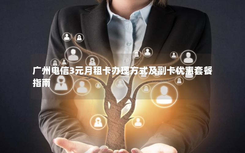 广州电信3元月租卡办理方式及副卡优惠套餐指南