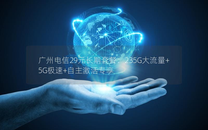 广州电信29元长期套餐：235G大流量+5G极速+自主激活专享