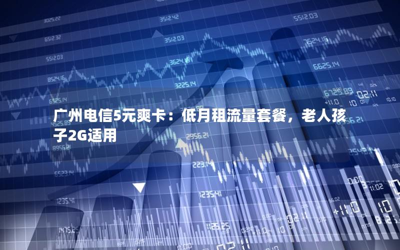 广州电信5元爽卡：低月租流量套餐，老人孩子2G适用