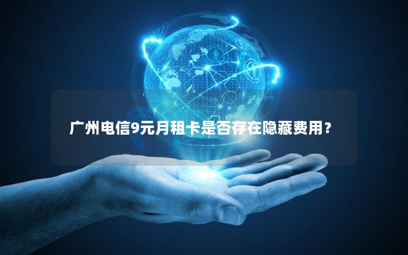 广州电信9元月租卡是否存在隐藏费用？
