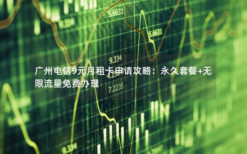 广州电信9元月租卡申请攻略：永久套餐+无限流量免费办理