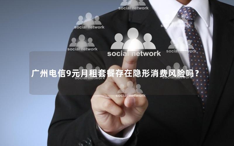 广州电信9元月租套餐存在隐形消费风险吗？