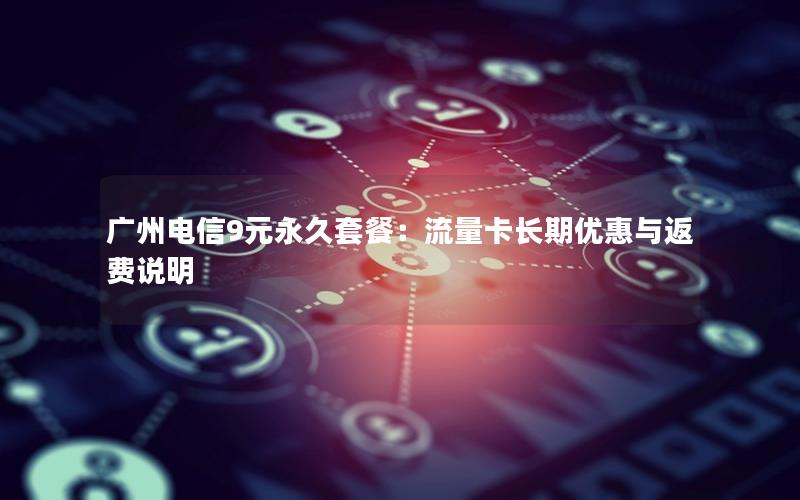 广州电信9元永久套餐：流量卡长期优惠与返费说明