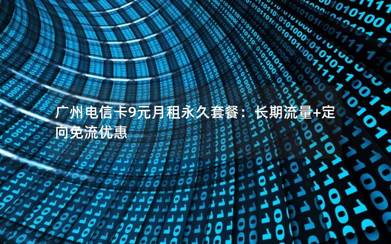 广州电信卡9元月租永久套餐：长期流量+定向免流优惠