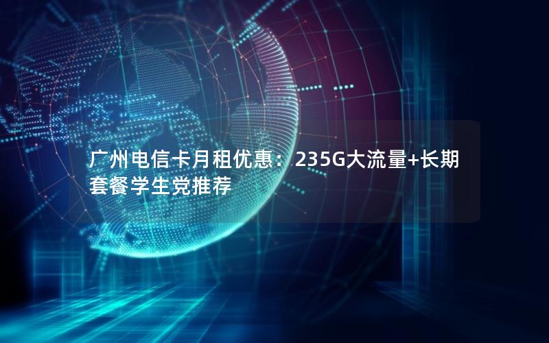 广州电信卡月租优惠：235G大流量+长期套餐学生党推荐