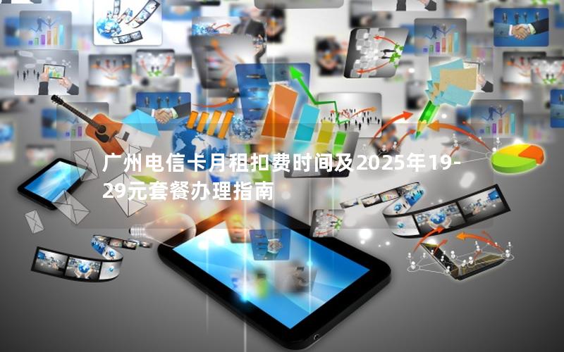 广州电信卡月租扣费时间及2025年19-29元套餐办理指南