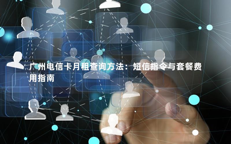 广州电信卡月租查询方法：短信指令与套餐费用指南