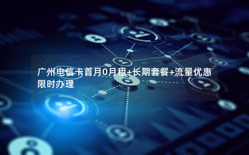 广州电信卡首月0月租+长期套餐+流量优惠限时办理
