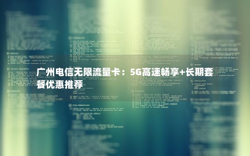 广州电信无限流量卡：5G高速畅享+长期套餐优惠推荐