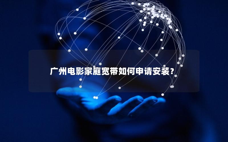 广州电影家庭宽带如何申请安装？