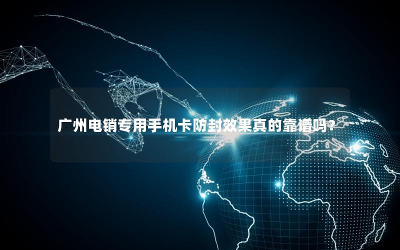 广州电销专用手机卡防封效果真的靠谱吗？