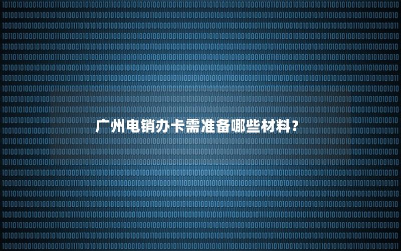 广州电销办卡需准备哪些材料？