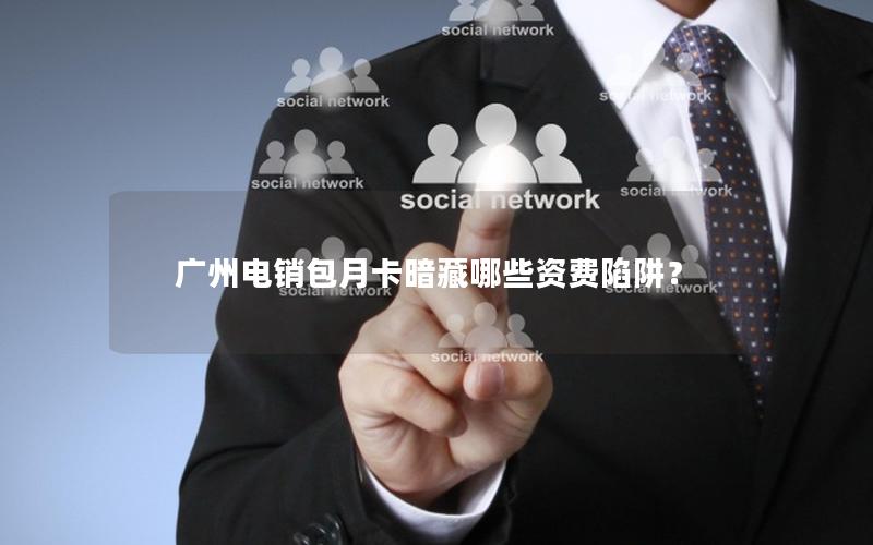 广州电销包月卡暗藏哪些资费陷阱？