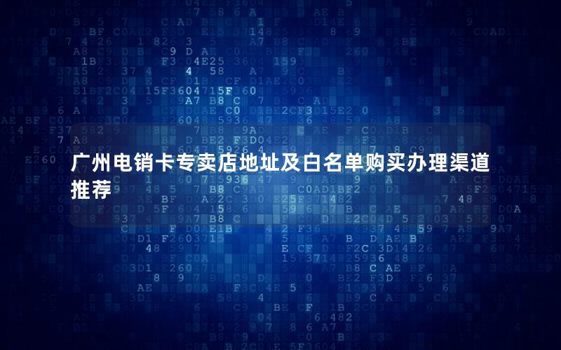 广州电销卡专卖店地址及白名单购买办理渠道推荐