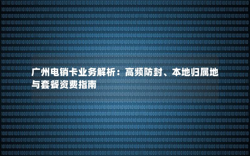 广州电销卡业务解析：高频防封、本地归属地与套餐资费指南