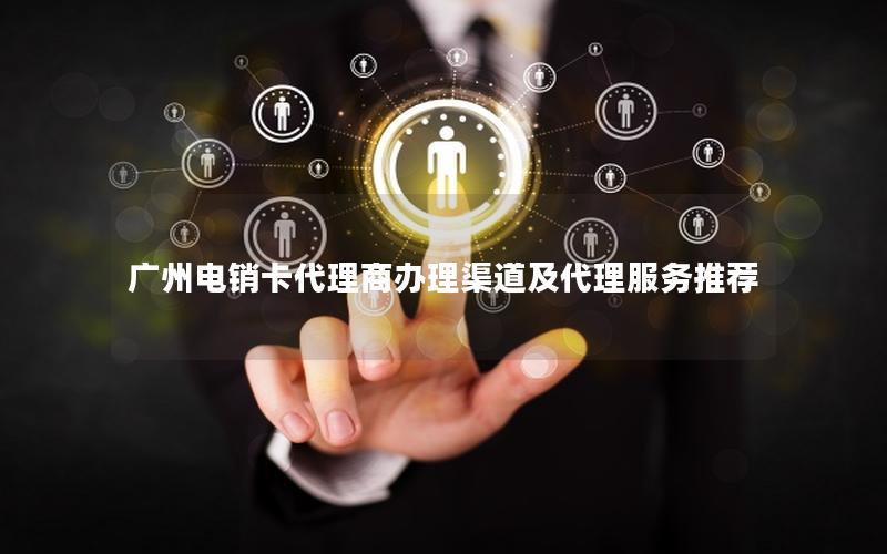 广州电销卡代理商办理渠道及代理服务推荐