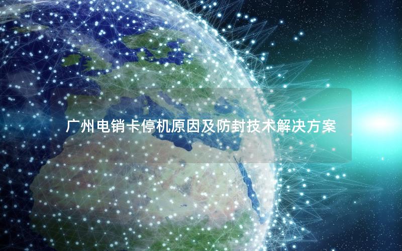 广州电销卡停机原因及防封技术解决方案
