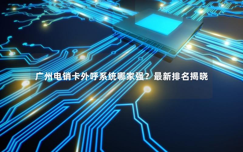 广州电销卡外呼系统哪家强？最新排名揭晓