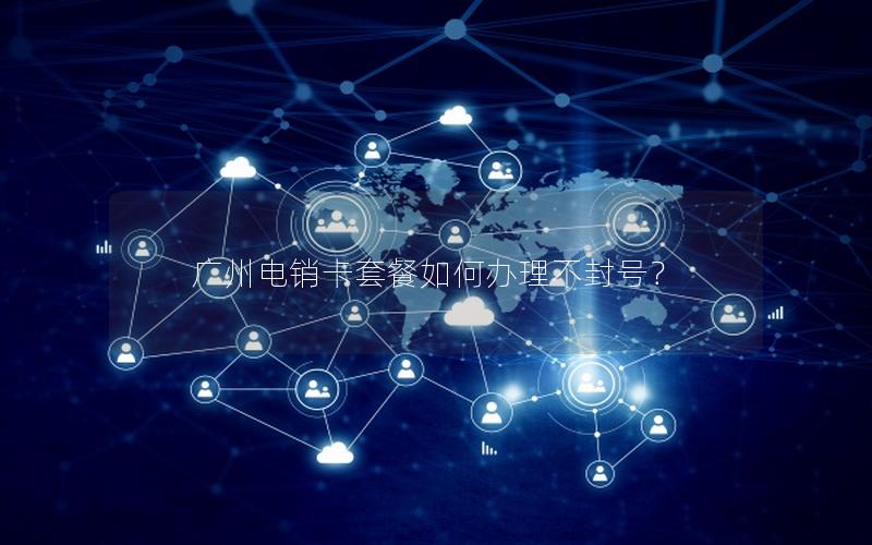 广州电销卡套餐如何办理不封号？