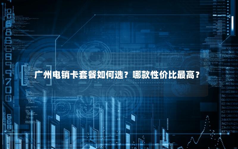 广州电销卡套餐如何选？哪款性价比最高？