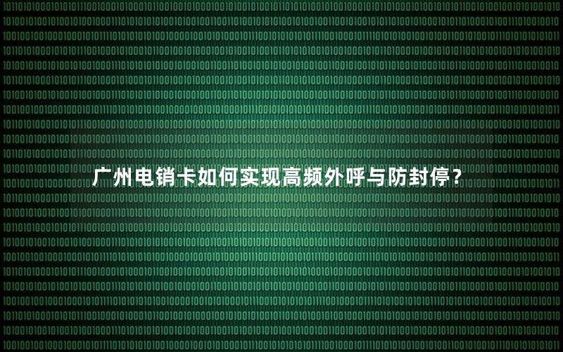 广州电销卡如何实现高频外呼与防封停？