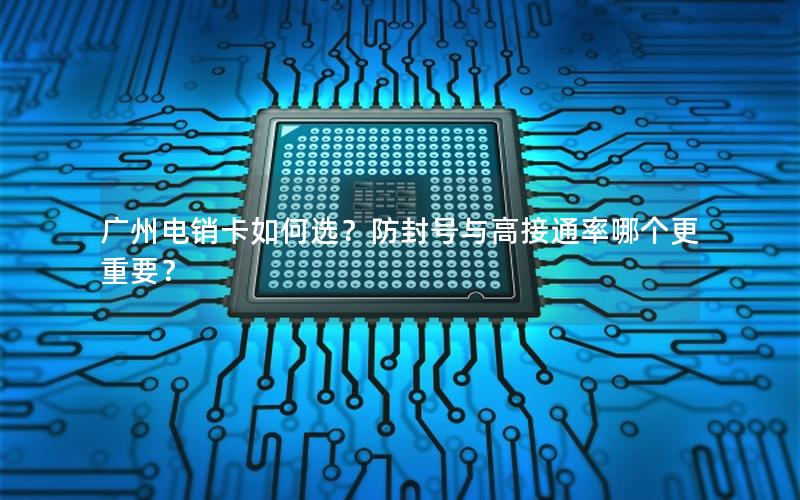 广州电销卡如何选？防封号与高接通率哪个更重要？
