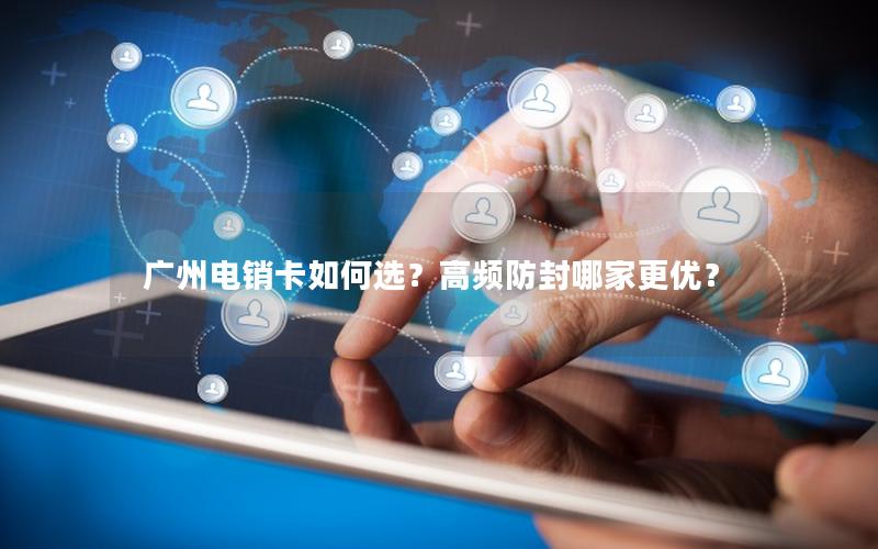 广州电销卡如何选？高频防封哪家更优？