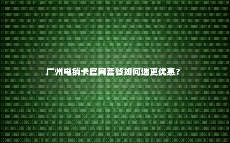 广州电销卡官网套餐如何选更优惠？