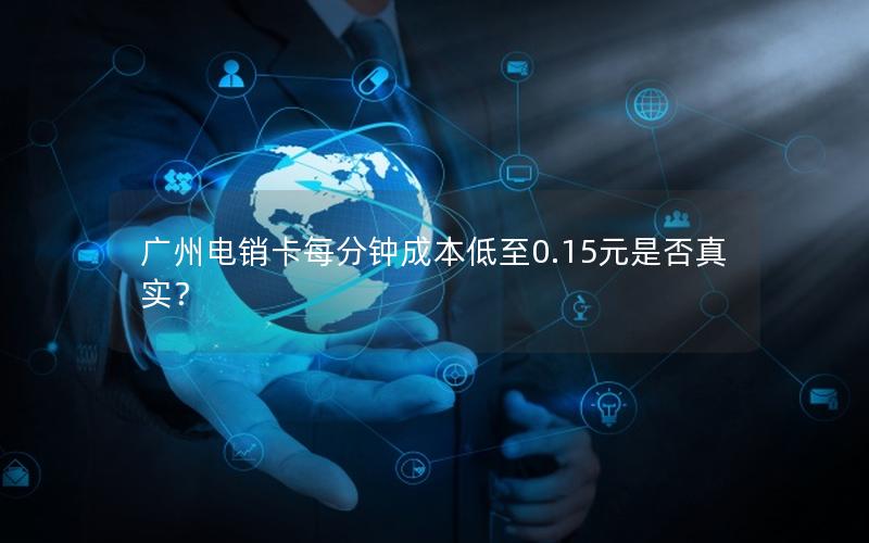 广州电销卡每分钟成本低至0.15元是否真实？