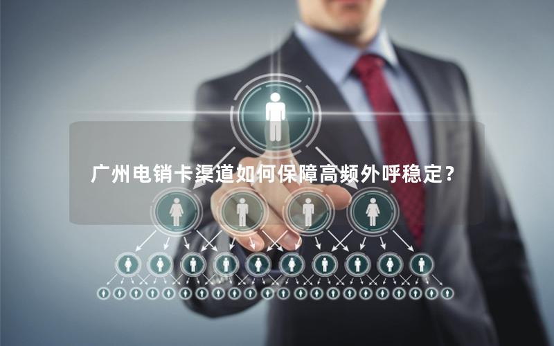 广州电销卡渠道如何保障高频外呼稳定？