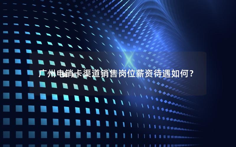 广州电销卡渠道销售岗位薪资待遇如何？