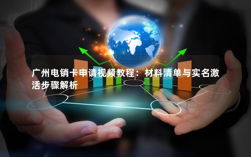 广州电销卡申请视频教程：材料清单与实名激活步骤解析