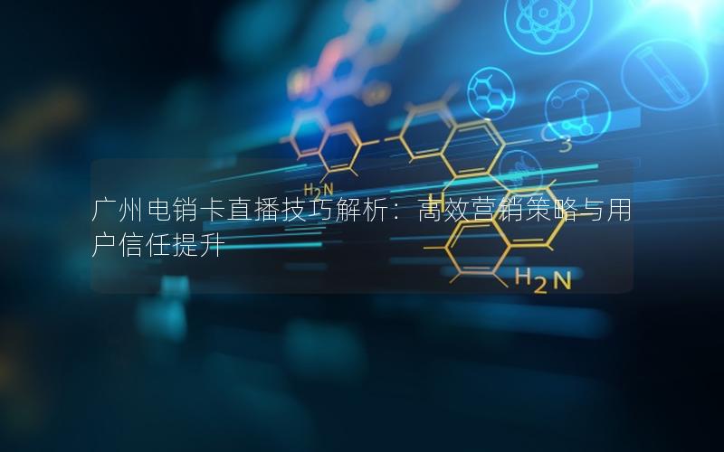 广州电销卡直播技巧解析：高效营销策略与用户信任提升