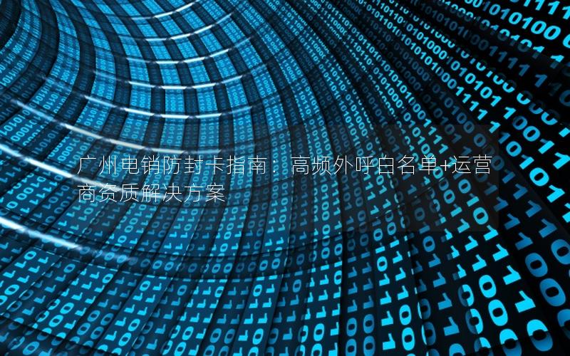 广州电销防封卡指南：高频外呼白名单+运营商资质解决方案