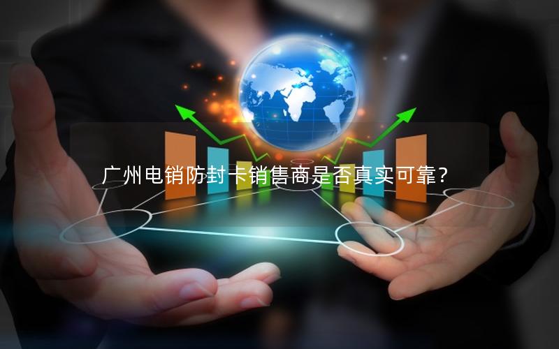 广州电销防封卡销售商是否真实可靠？