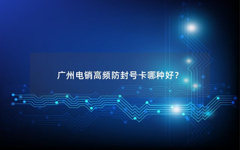 广州电销高频防封号卡哪种好？