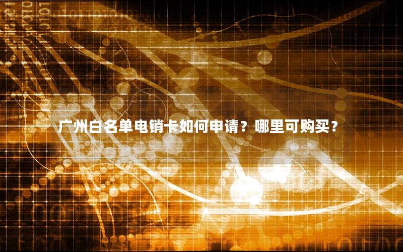 广州白名单电销卡如何申请？哪里可购买？