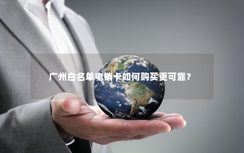 广州白名单电销卡如何购买更可靠？