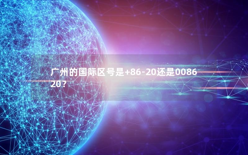 广州的国际区号是+86-20还是008620？