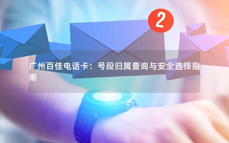 广州百佳电话卡：号段归属查询与安全选择指南