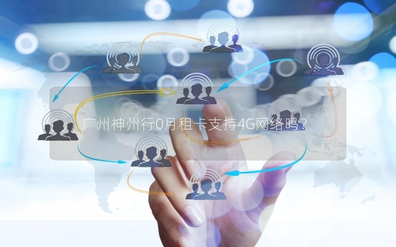 广州神州行0月租卡支持4G网络吗？