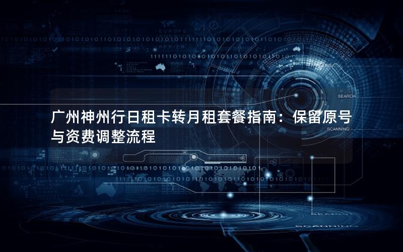广州神州行日租卡转月租套餐指南：保留原号与资费调整流程