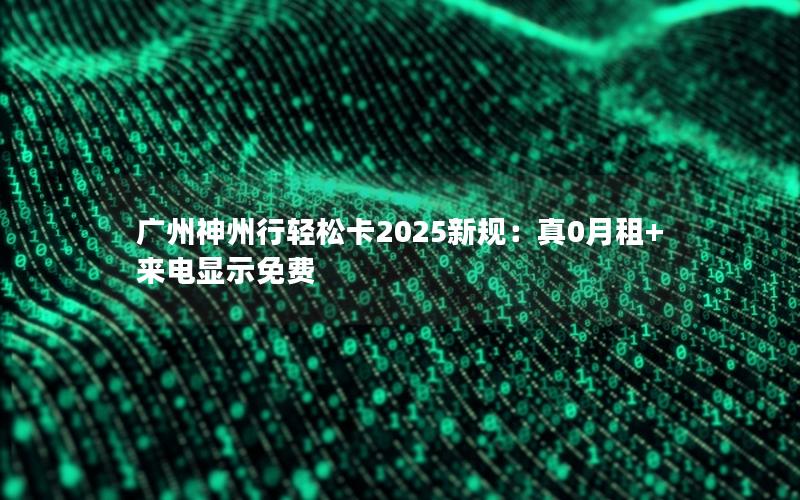 广州神州行轻松卡2025新规：真0月租+来电显示免费