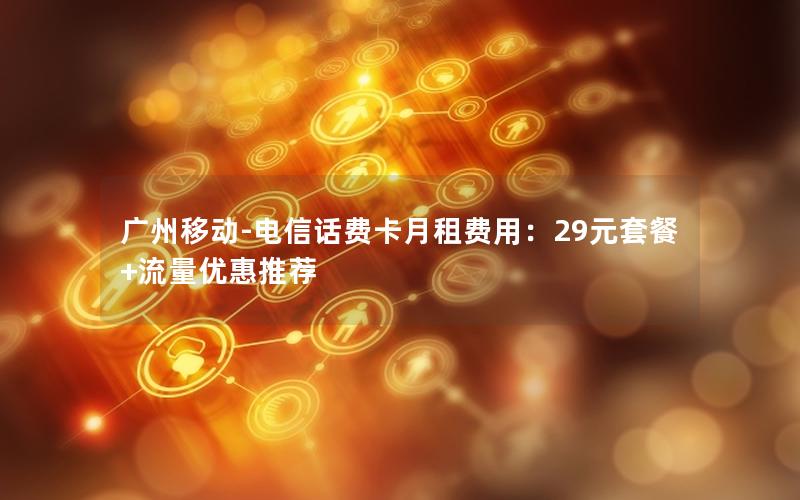 广州移动-电信话费卡月租费用：29元套餐+流量优惠推荐