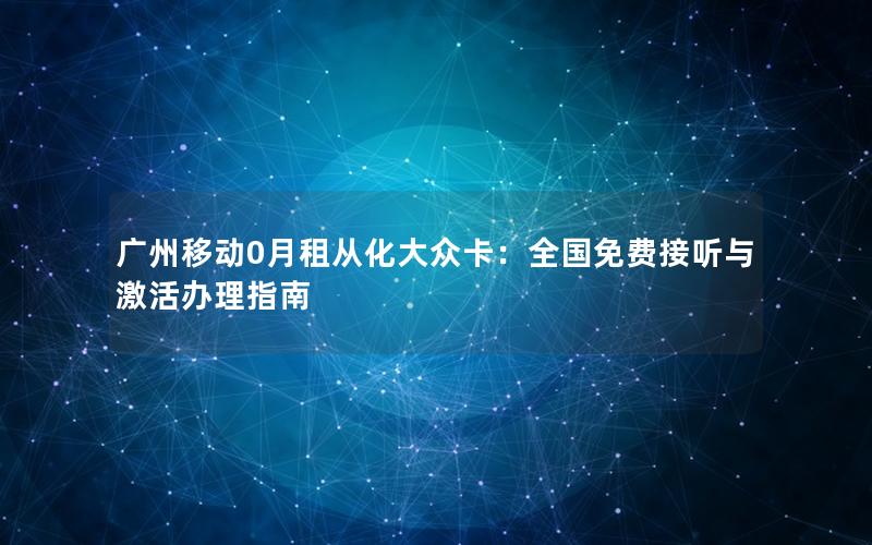 广州移动0月租从化大众卡：全国免费接听与激活办理指南