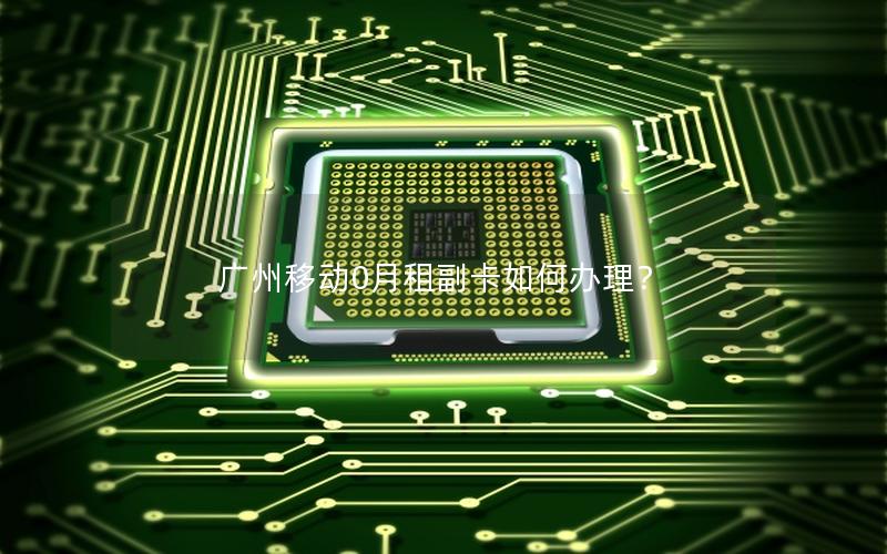 广州移动0月租副卡如何办理？