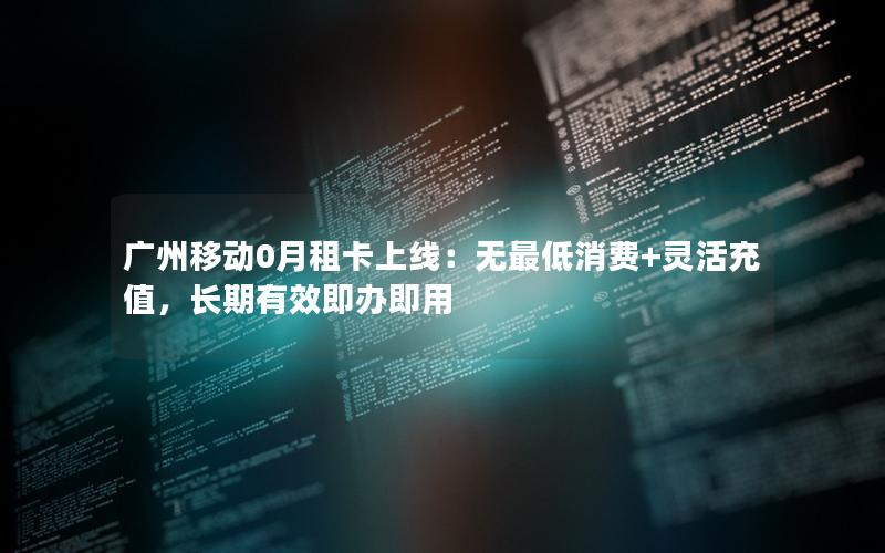 广州移动0月租卡上线：无最低消费+灵活充值，长期有效即办即用